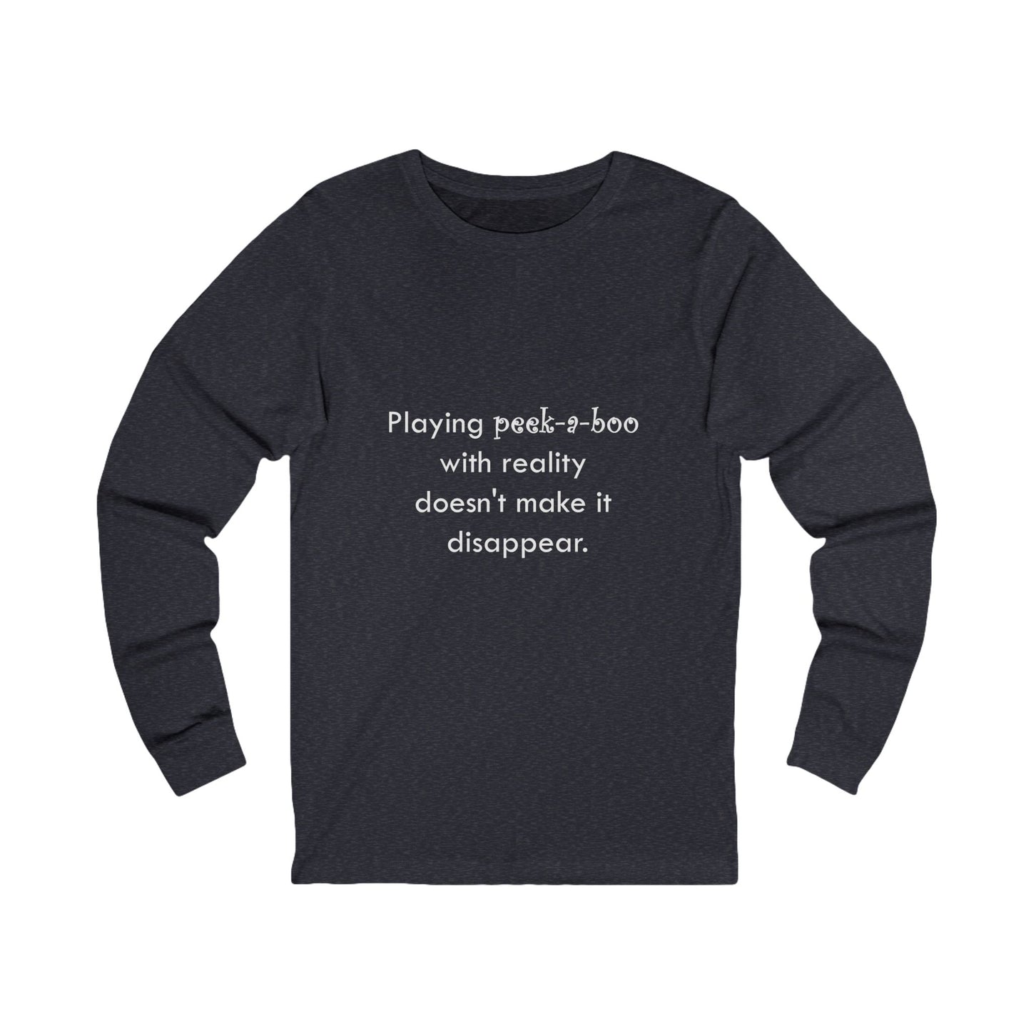 Long Sleeve Tee — "Playing peek-a-boo with reality doesn't make it disappear." Minimalist Statement Shirt