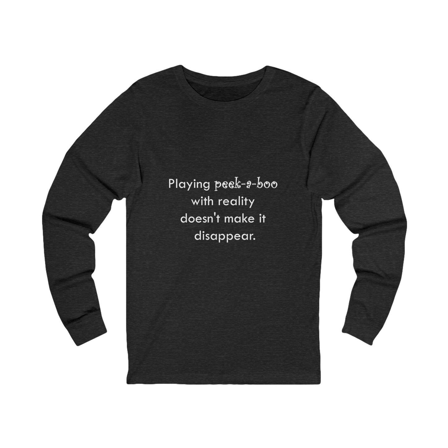 Long Sleeve Tee — "Playing peek-a-boo with reality doesn't make it disappear." Minimalist Statement Shirt