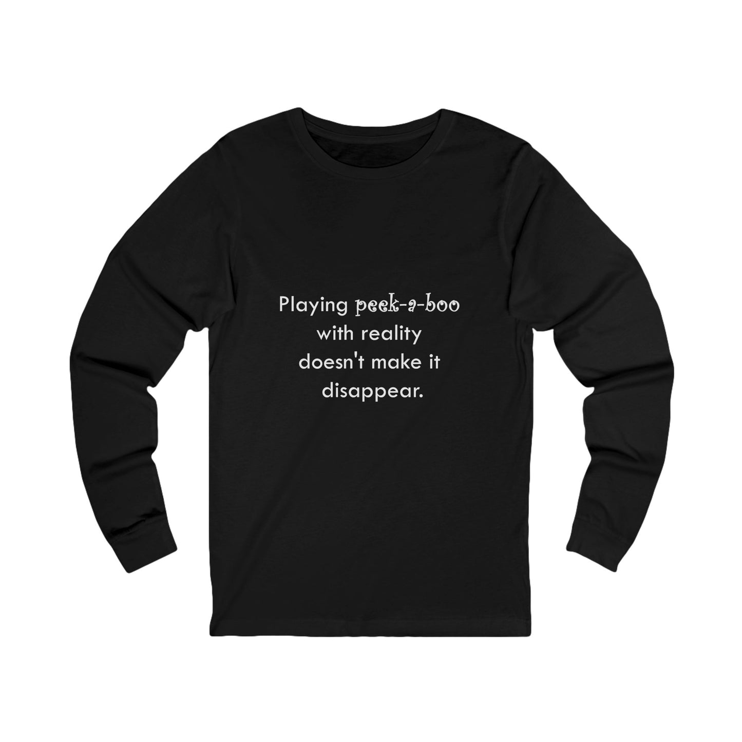 Long Sleeve Tee — "Playing peek-a-boo with reality doesn't make it disappear." Minimalist Statement Shirt