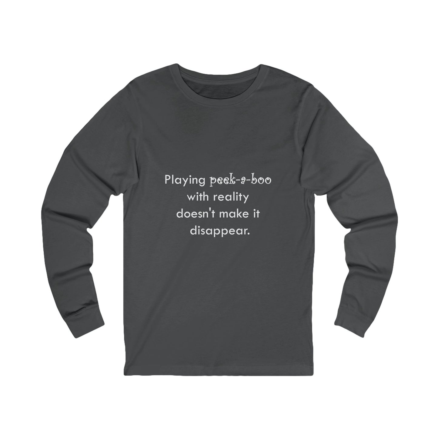 Long Sleeve Tee — "Playing peek-a-boo with reality doesn't make it disappear." Minimalist Statement Shirt