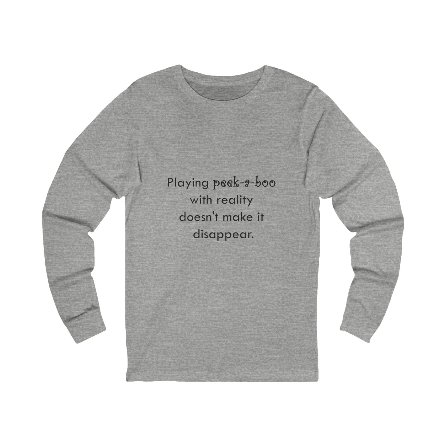 Long Sleeve Tee — "Playing peek-a-boo with reality doesn't make it disappear." Minimalist Statement Shirt